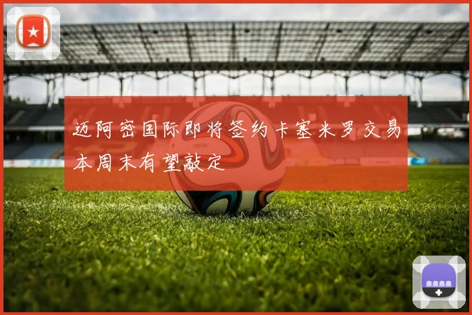 迈阿密国际即将签约卡塞米罗交易本周末有望敲定