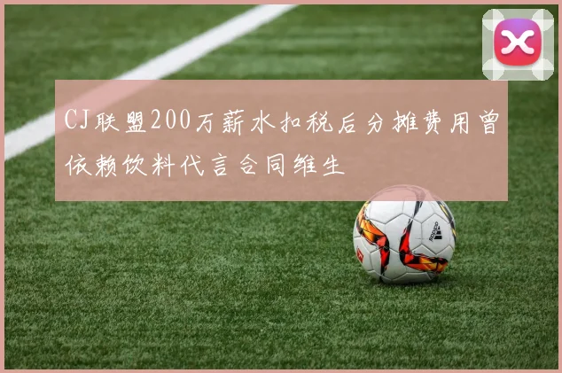 CJ联盟200万薪水扣税后分摊费用曾依赖饮料代言合同维生