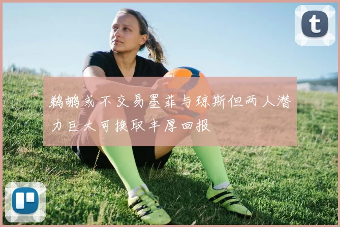 鹈鹕或不交易墨菲与琼斯但两人潜力巨大可换取丰厚回报
