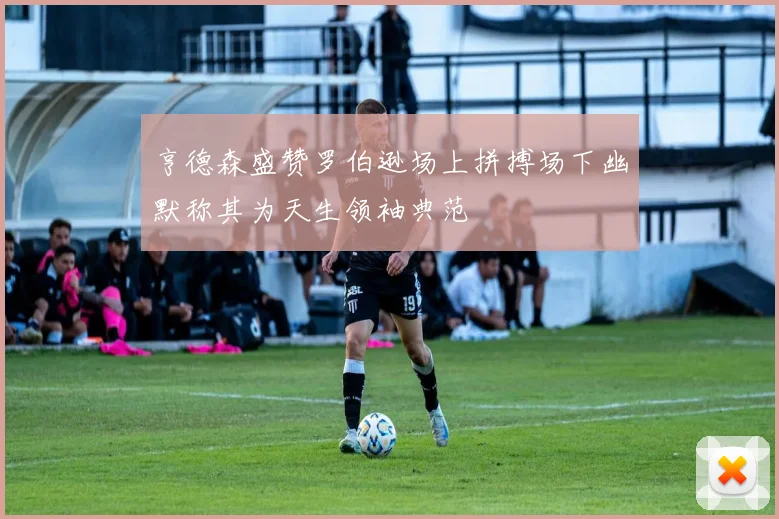 亨德森盛赞罗伯逊场上拼搏场下幽默称其为天生领袖典范