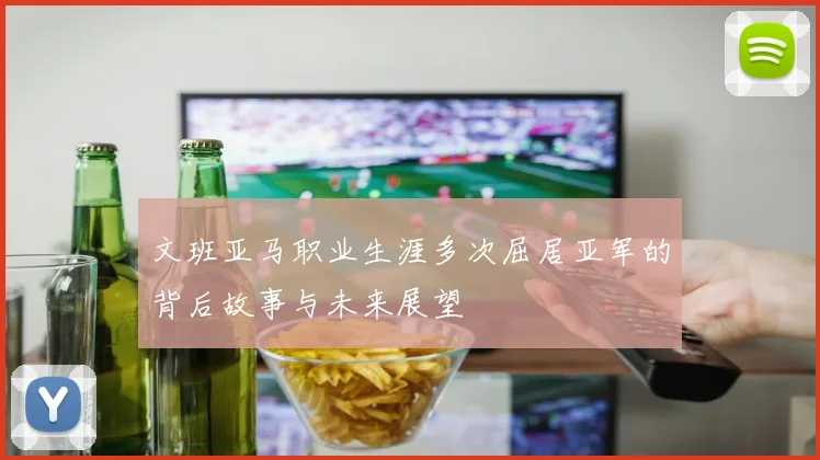 文班亚马职业生涯多次屈居亚军的背后故事与未来展望