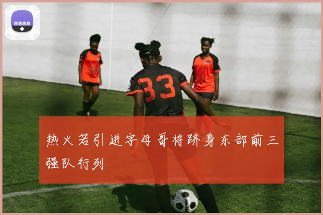 热火若引进字母哥将跻身东部前三强队行列