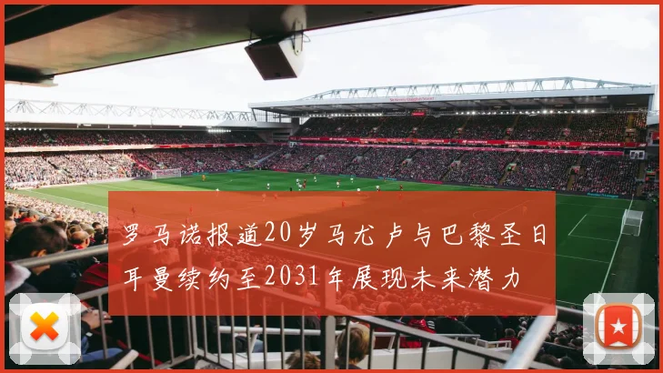 罗马诺报道20岁马尤卢与巴黎圣日耳曼续约至2031年展现未来潜力