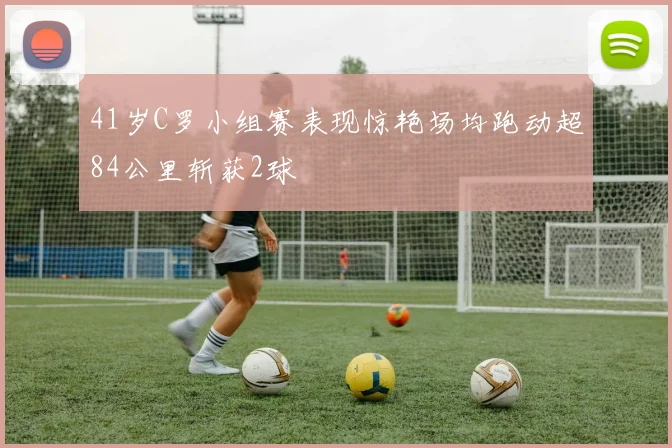 41岁C罗小组赛表现惊艳场均跑动超84公里斩获2球