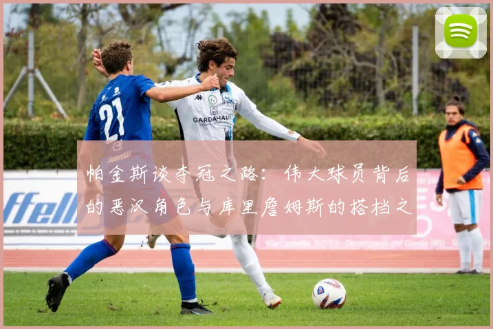 帕金斯谈夺冠之路：伟大球员背后的恶汉角色与库里詹姆斯的搭档之道