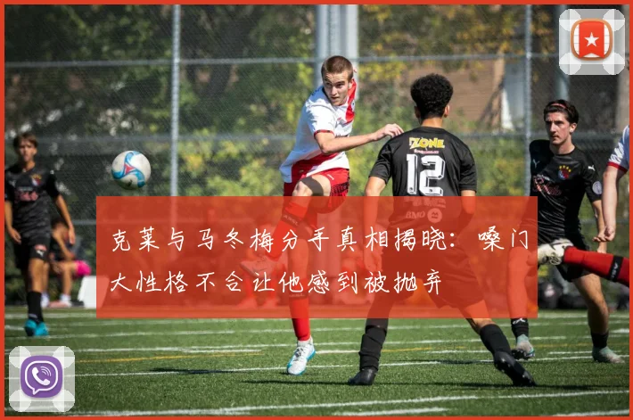 克莱与马冬梅分手真相揭晓：嗓门大性格不合让他感到被抛弃